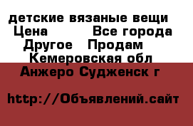 детские вязаные вещи › Цена ­ 500 - Все города Другое » Продам   . Кемеровская обл.,Анжеро-Судженск г.